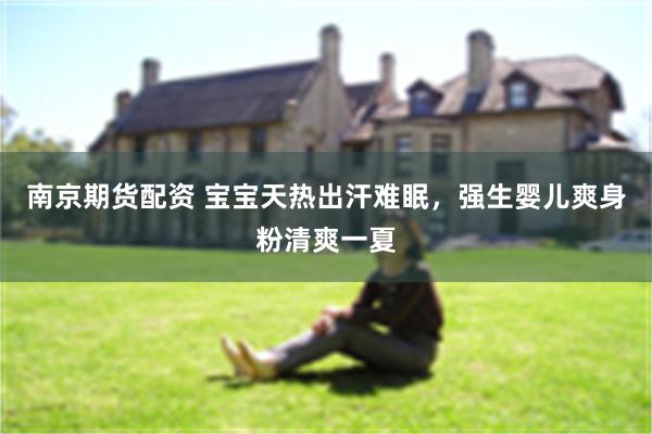 南京期货配资 宝宝天热出汗难眠，强生婴儿爽身粉清爽一夏