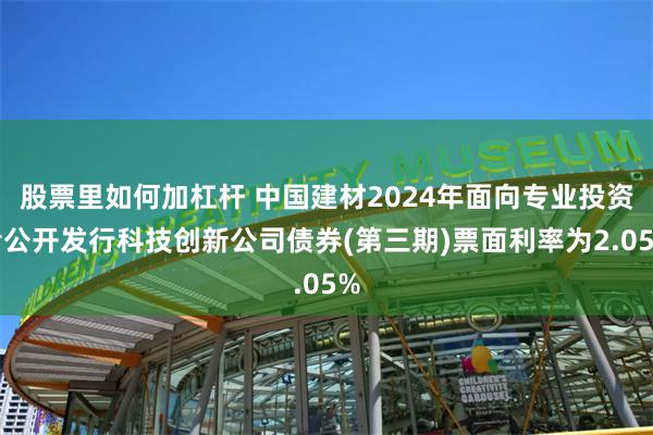 股票里如何加杠杆 中国建材2024年面向专业投资者公开发行科技创新公司债券(第三期)票面利率为2.05%