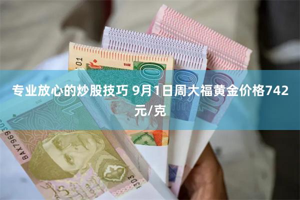 专业放心的炒股技巧 9月1日周大福黄金价格742元/克
