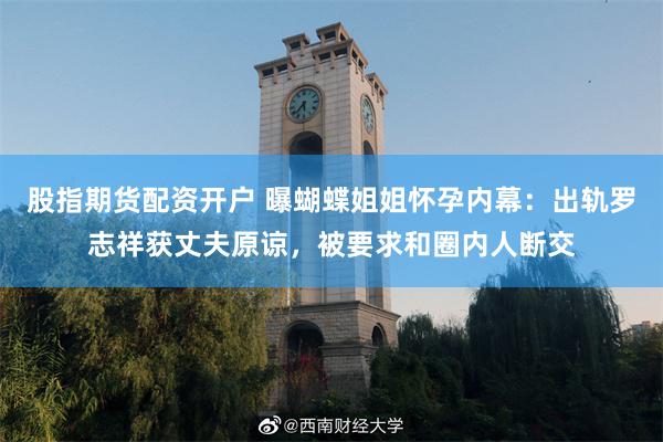 股指期货配资开户 曝蝴蝶姐姐怀孕内幕：出轨罗志祥获丈夫原谅，被要求和圈内人断交