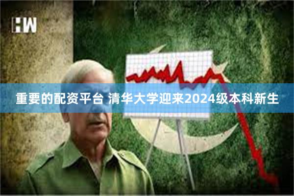 重要的配资平台 清华大学迎来2024级本科新生