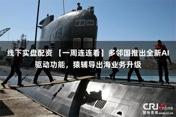 线下实盘配资 【一周连连看】多邻国推出全新AI驱动功能，猿辅导出海业务升级