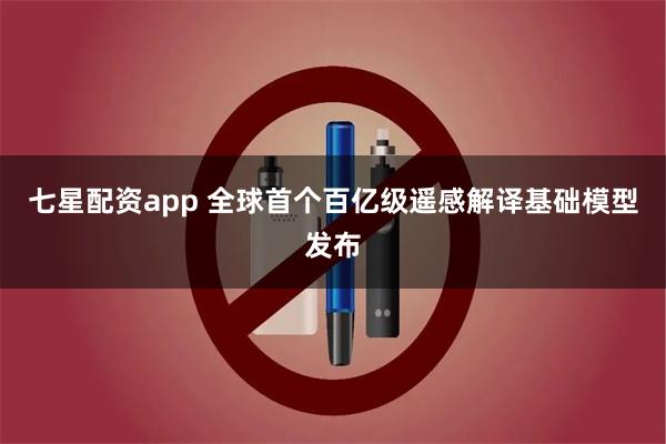 七星配资app 全球首个百亿级遥感解译基础模型发布