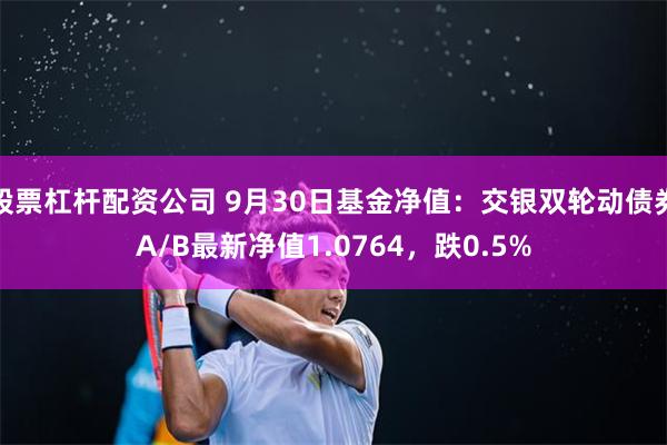 股票杠杆配资公司 9月30日基金净值：交银双轮动债券A/B最新净值1.0764，跌0.5%