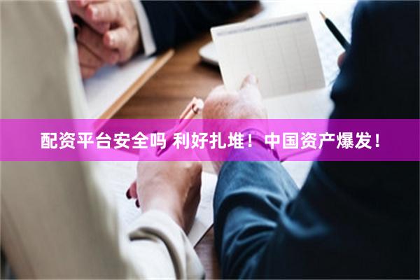 配资平台安全吗 利好扎堆！中国资产爆发！