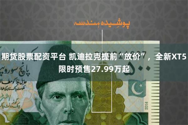 期货股票配资平台 凯迪拉克提前“放价”，全新XT5限时预售27.99万起