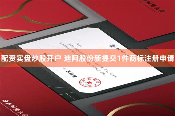 配资实盘炒股开户 迪阿股份新提交1件商标注册申请