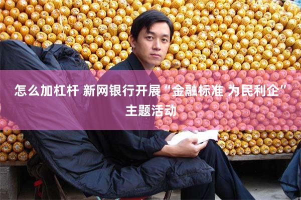 怎么加杠杆 新网银行开展“金融标准 为民利企”主题活动