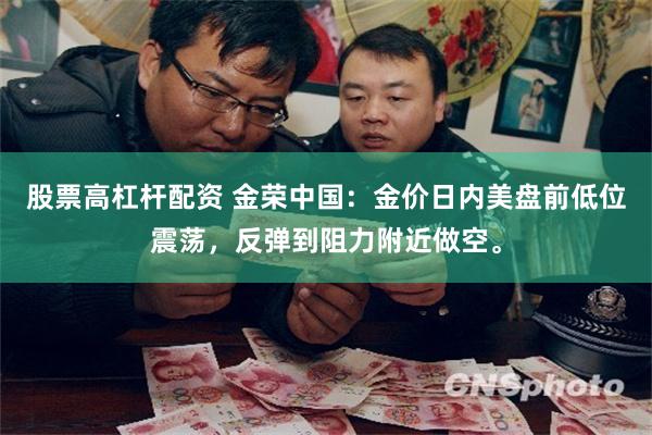 股票高杠杆配资 金荣中国：金价日内美盘前低位震荡，反弹到阻力附近做空。