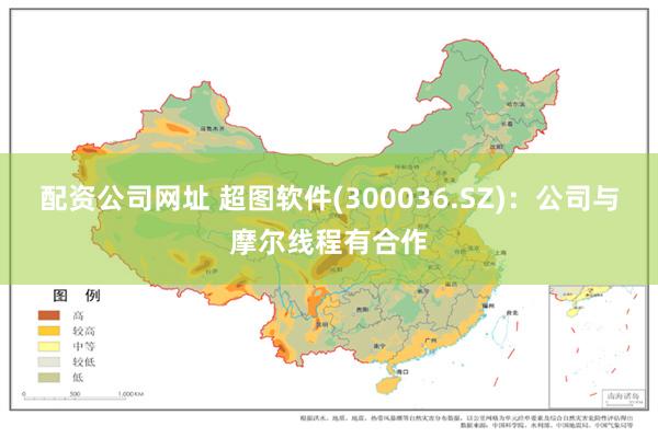 配资公司网址 超图软件(300036.SZ)：公司与摩尔线程有合作