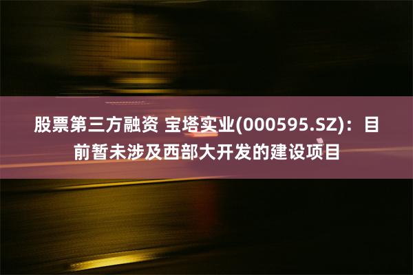 股票第三方融资 宝塔实业(000595.SZ)：目前暂未涉及西部大开发的建设项目