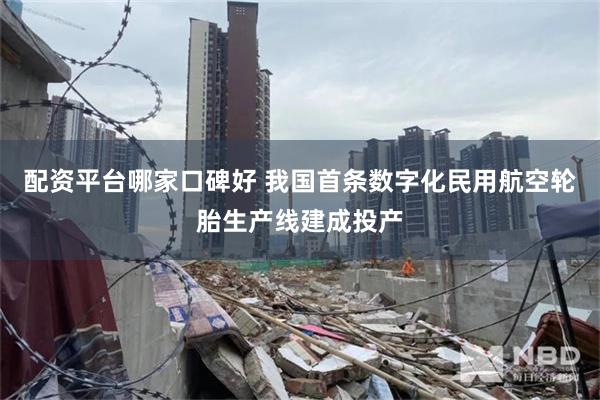 配资平台哪家口碑好 我国首条数字化民用航空轮胎生产线建成投产
