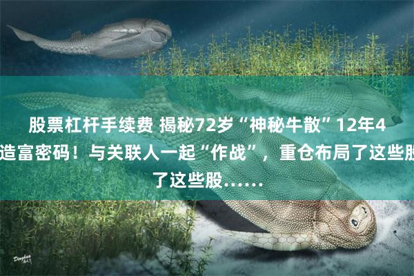 股票杠杆手续费 揭秘72岁“神秘牛散”12年44倍的造富密码！与关联人一起“作战”，重仓布局了这些股……
