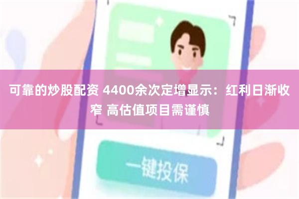 可靠的炒股配资 4400余次定增显示：红利日渐收窄 高估值项目需谨慎