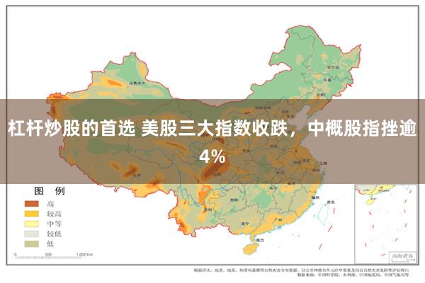 杠杆炒股的首选 美股三大指数收跌，中概股指挫逾4%