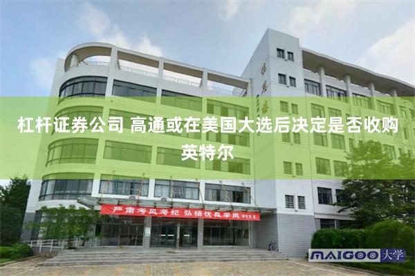 杠杆证券公司 高通或在美国大选后决定是否收购英特尔