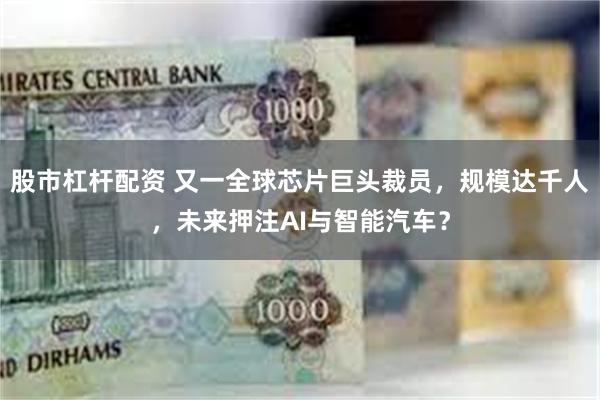 股市杠杆配资 又一全球芯片巨头裁员，规模达千人，未来押注AI与智能汽车？