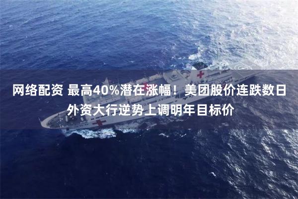 网络配资 最高40%潜在涨幅！美团股价连跌数日 外资大行逆势上调明年目标价