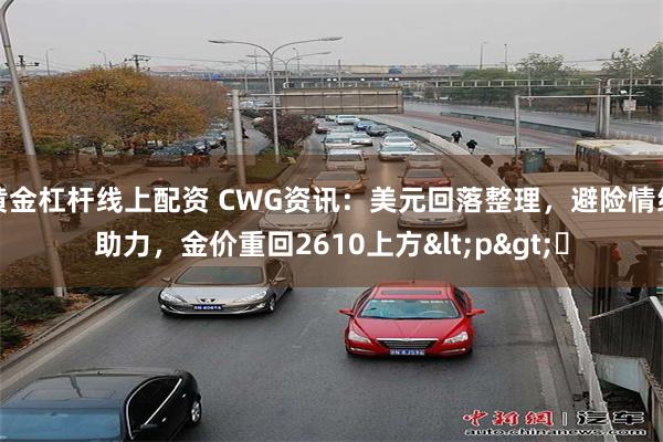 黄金杠杆线上配资 CWG资讯：美元回落整理，避险情绪助力，金价重回2610上方<p>​