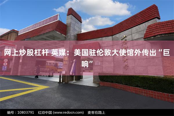 网上炒股杠杆 英媒：美国驻伦敦大使馆外传出“巨响”