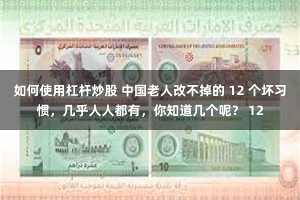 如何使用杠杆炒股 中国老人改不掉的 12 个坏习惯，几乎人人都有，你知道几个呢？ 12
