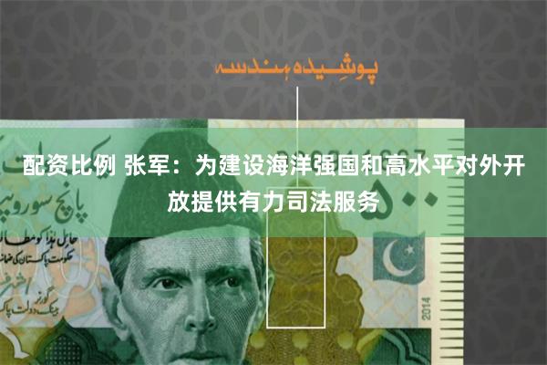 配资比例 张军：为建设海洋强国和高水平对外开放提供有力司法服务
