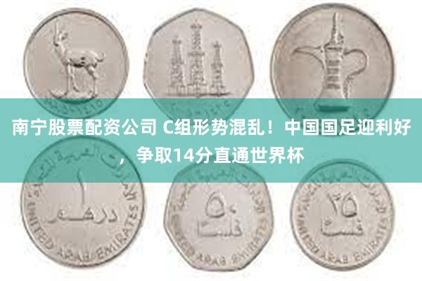 南宁股票配资公司 C组形势混乱！中国国足迎利好，争取14分直通世界杯