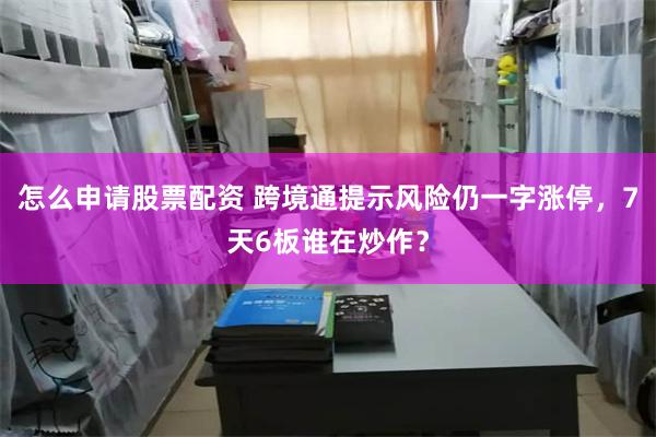怎么申请股票配资 跨境通提示风险仍一字涨停，7天6板谁在炒作？