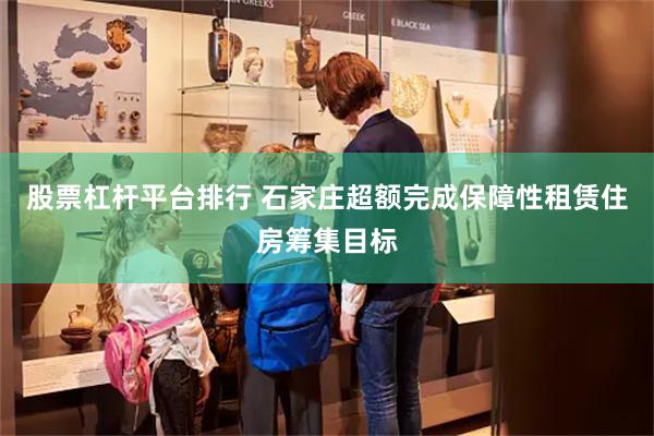 股票杠杆平台排行 石家庄超额完成保障性租赁住房筹集目标