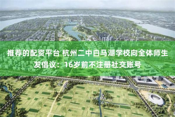 推荐的配资平台 杭州二中白马湖学校向全体师生发倡议：16岁前不注册社交账号