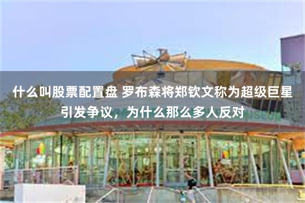 什么叫股票配置盘 罗布森将郑钦文称为超级巨星引发争议，为什么那么多人反对