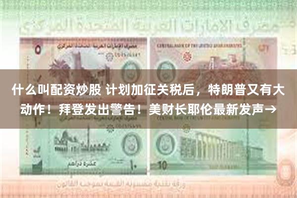 什么叫配资炒股 计划加征关税后，特朗普又有大动作！拜登发出警告！美财长耶伦最新发声→