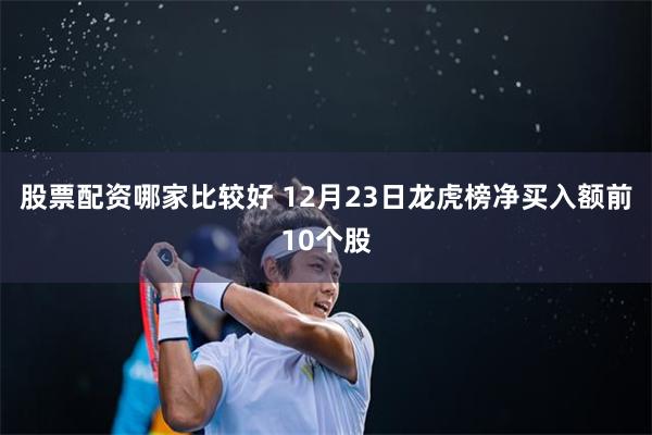 股票配资哪家比较好 12月23日龙虎榜净买入额前10个股