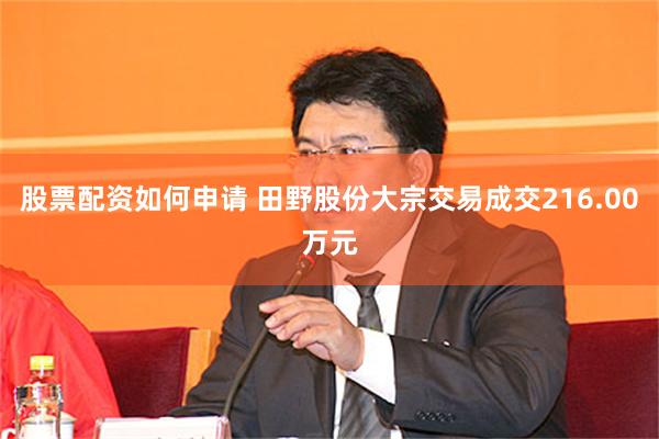 股票配资如何申请 田野股份大宗交易成交216.00万元