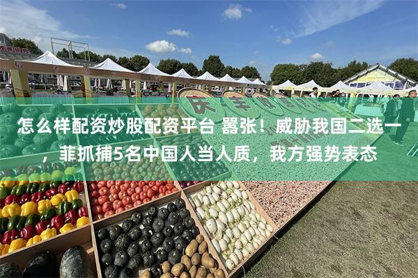 怎么样配资炒股配资平台 嚣张！威胁我国二选一，菲抓捕5名中国人当人质，我方强势表态