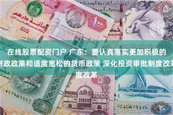 在线股票配资门户 广东：要认真落实更加积极的财政政策和适度宽松的货币政策 深化投资审批制度改革