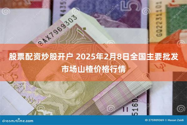 股票配资炒股开户 2025年2月8日全国主要批发市场山楂价格行情