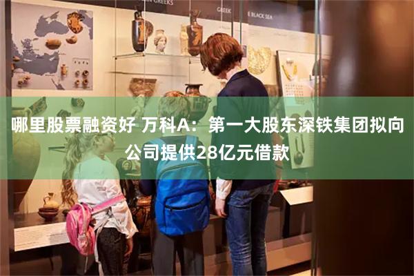哪里股票融资好 万科A：第一大股东深铁集团拟向公司提供28亿元借款