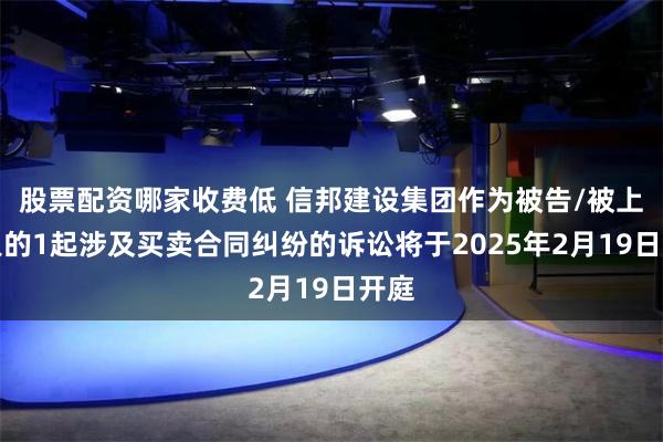 股票配资哪家收费低 信邦建设集团作为被告/被上诉人的1起涉及买卖合同纠纷的诉讼将于2025年2月19日开庭