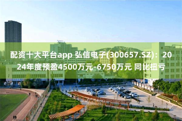 配资十大平台app 弘信电子(300657.SZ)：2024年度预盈4500万元-6750万元 同比扭亏