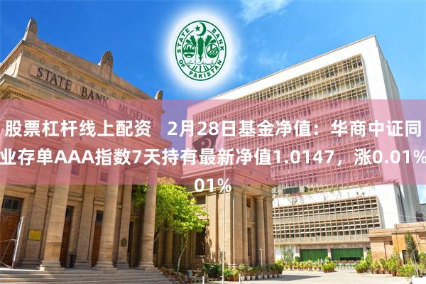 股票杠杆线上配资   2月28日基金净值：华商中证同业存单AAA指数7天持有最新净值1.0147，涨0.01%
