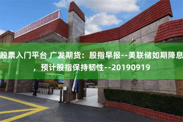 股票入门平台 广发期货：股指早报--美联储如期降息，预计股指保持韧性--20190919