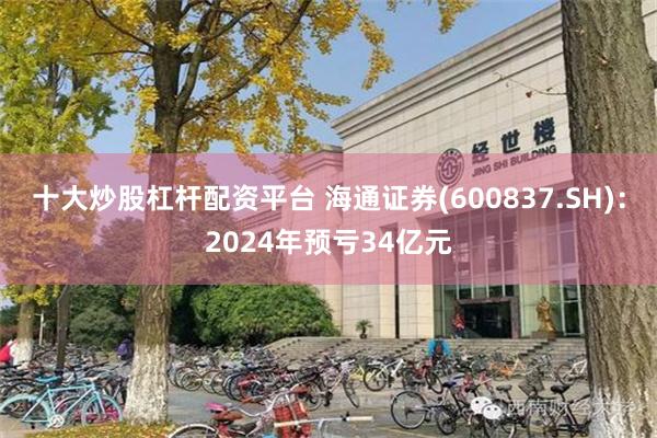 十大炒股杠杆配资平台 海通证券(600837.SH)：2024年预亏34亿元