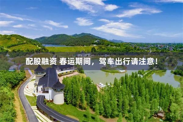 配股融资 春运期间，驾车出行请注意！