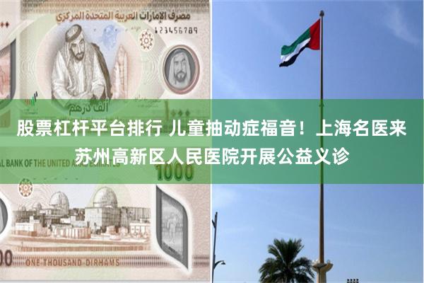 股票杠杆平台排行 儿童抽动症福音！上海名医来苏州高新区人民医院开展公益义诊
