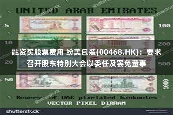 融资买股票费用 纷美包装(00468.HK)：要求召开股东特别大会以委任及罢免董事