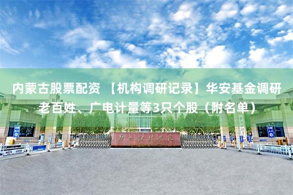 内蒙古股票配资 【机构调研记录】华安基金调研老百姓、广电计量等3只个股（附名单）