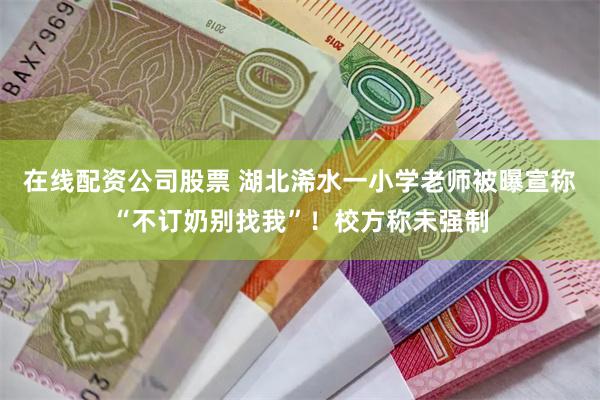 在线配资公司股票 湖北浠水一小学老师被曝宣称“不订奶别找我”！校方称未强制