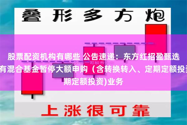 股票配资机构有哪些 公告速递：东方红招盈甄选一年持有混合基金暂停大额申购（含转换转入、定期定额投资)业务