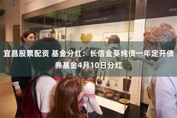 宜昌股票配资 基金分红：长信金葵纯债一年定开债券基金4月10日分红
